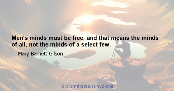 Men's minds must be free, and that means the minds of all, not the minds of a select few.