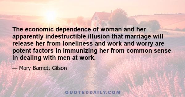 The economic dependence of woman and her apparently indestructible illusion that marriage will release her from loneliness and work and worry are potent factors in immunizing her from common sense in dealing with men at 