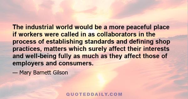 The industrial world would be a more peaceful place if workers were called in as collaborators in the process of establishing standards and defining shop practices, matters which surely affect their interests and