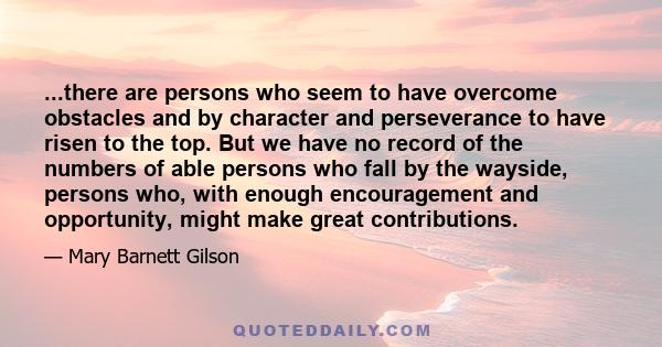 ...there are persons who seem to have overcome obstacles and by character and perseverance to have risen to the top. But we have no record of the numbers of able persons who fall by the wayside, persons who, with enough 