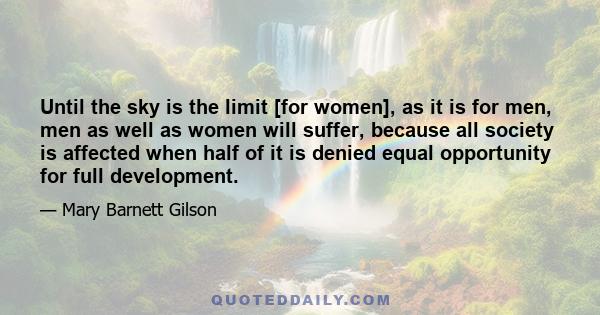 Until the sky is the limit [for women], as it is for men, men as well as women will suffer, because all society is affected when half of it is denied equal opportunity for full development.