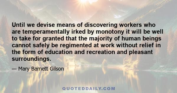 Until we devise means of discovering workers who are temperamentally irked by monotony it will be well to take for granted that the majority of human beings cannot safely be regimented at work without relief in the form 