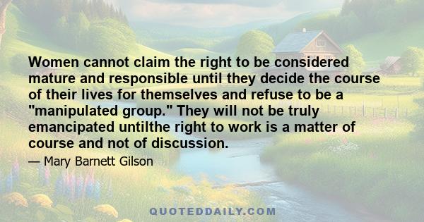 Women cannot claim the right to be considered mature and responsible until they decide the course of their lives for themselves and refuse to be a manipulated group. They will not be truly emancipated untilthe right to