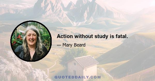 Action without study is fatal.