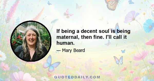 If being a decent soul is being maternal, then fine. I'll call it human.