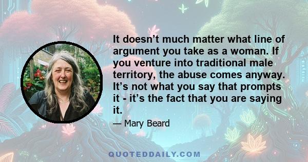 It doesn’t much matter what line of argument you take as a woman. If you venture into traditional male territory, the abuse comes anyway. It’s not what you say that prompts it - it’s the fact that you are saying it.