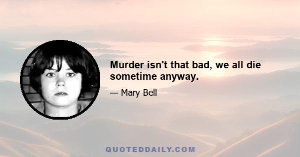 Murder isn't that bad, we all die sometime anyway.