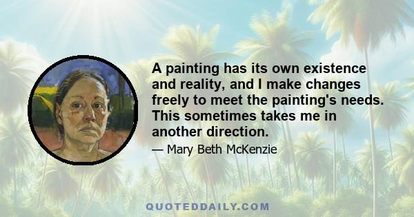 A painting has its own existence and reality, and I make changes freely to meet the painting's needs. This sometimes takes me in another direction.