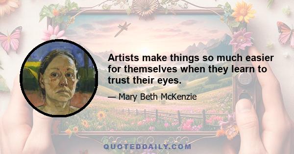 Artists make things so much easier for themselves when they learn to trust their eyes.