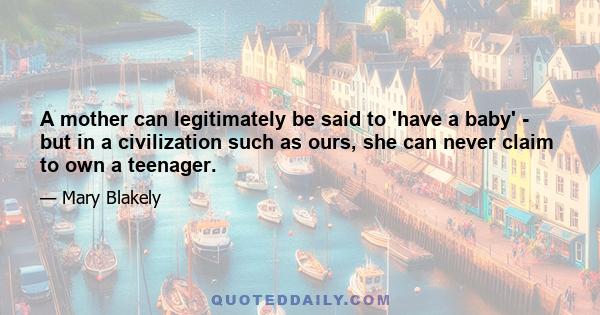 A mother can legitimately be said to 'have a baby' - but in a civilization such as ours, she can never claim to own a teenager.