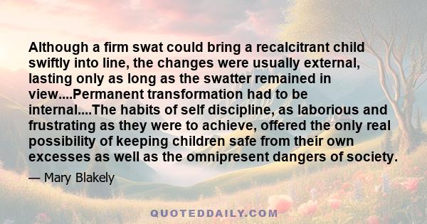 Although a firm swat could bring a recalcitrant child swiftly into line, the changes were usually external, lasting only as long as the swatter remained in view....Permanent transformation had to be internal....The