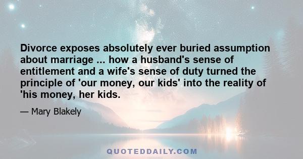 Divorce exposes absolutely ever buried assumption about marriage ... how a husband's sense of entitlement and a wife's sense of duty turned the principle of 'our money, our kids' into the reality of 'his money, her kids.