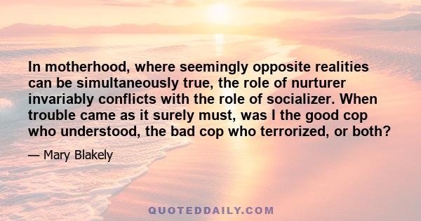 In motherhood, where seemingly opposite realities can be simultaneously true, the role of nurturer invariably conflicts with the role of socializer. When trouble came as it surely must, was I the good cop who