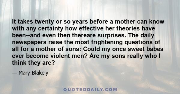 It takes twenty or so years before a mother can know with any certainty how effective her theories have been--and even then thereare surprises. The daily newspapers raise the most frightening questions of all for a