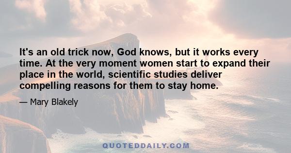 It's an old trick now, God knows, but it works every time. At the very moment women start to expand their place in the world, scientific studies deliver compelling reasons for them to stay home.