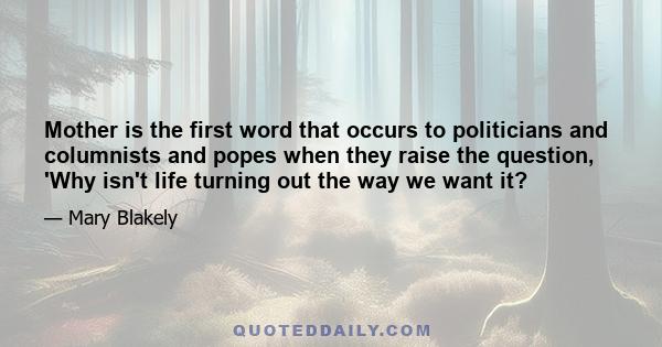 Mother is the first word that occurs to politicians and columnists and popes when they raise the question, 'Why isn't life turning out the way we want it?