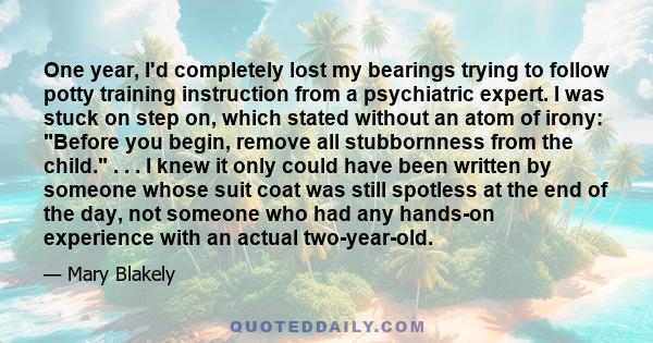 One year, I'd completely lost my bearings trying to follow potty training instruction from a psychiatric expert. I was stuck on step on, which stated without an atom of irony: Before you begin, remove all stubbornness