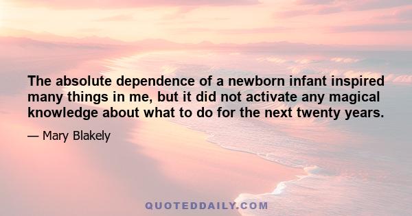 The absolute dependence of a newborn infant inspired many things in me, but it did not activate any magical knowledge about what to do for the next twenty years.