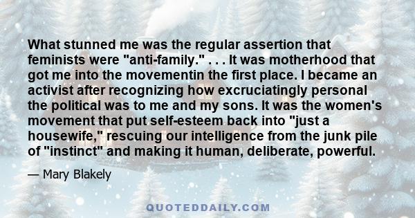 What stunned me was the regular assertion that feminists were anti-family. . . . It was motherhood that got me into the movementin the first place. I became an activist after recognizing how excruciatingly personal the