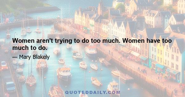 Women aren't trying to do too much. Women have too much to do.