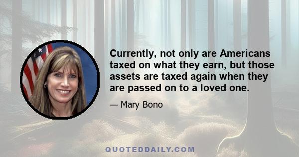 Currently, not only are Americans taxed on what they earn, but those assets are taxed again when they are passed on to a loved one.