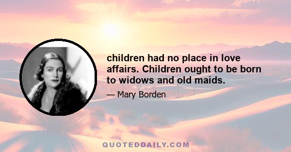 children had no place in love affairs. Children ought to be born to widows and old maids.