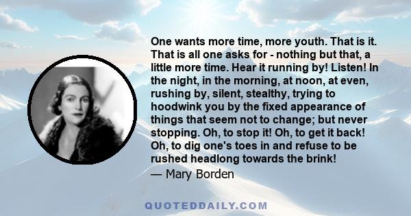 One wants more time, more youth. That is it. That is all one asks for - nothing but that, a little more time. Hear it running by! Listen! In the night, in the morning, at noon, at even, rushing by, silent, stealthy,