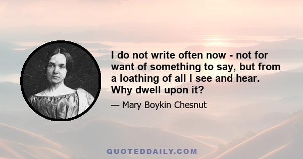 I do not write often now - not for want of something to say, but from a loathing of all I see and hear. Why dwell upon it?