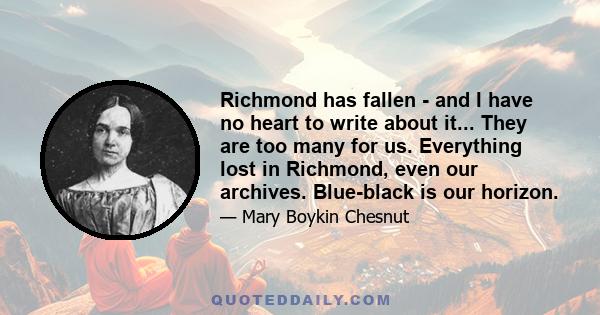 Richmond has fallen - and I have no heart to write about it... They are too many for us. Everything lost in Richmond, even our archives. Blue-black is our horizon.