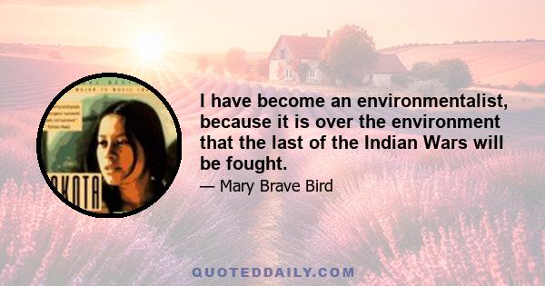 I have become an environmentalist, because it is over the environment that the last of the Indian Wars will be fought.