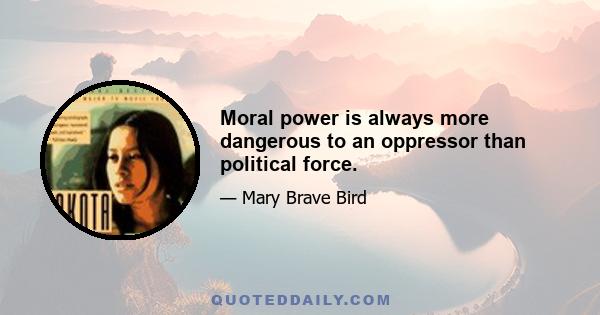 Moral power is always more dangerous to an oppressor than political force.