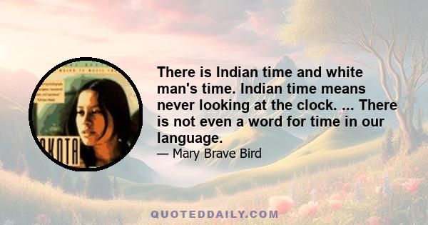 There is Indian time and white man's time. Indian time means never looking at the clock. ... There is not even a word for time in our language.