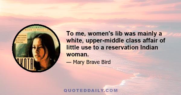 To me, women's lib was mainly a white, upper-middle class affair of little use to a reservation Indian woman.