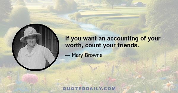 If you want an accounting of your worth, count your friends.