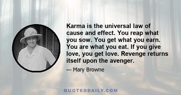 Karma is the universal law of cause and effect. You reap what you sow. You get what you earn. You are what you eat. If you give love, you get love. Revenge returns itself upon the avenger.