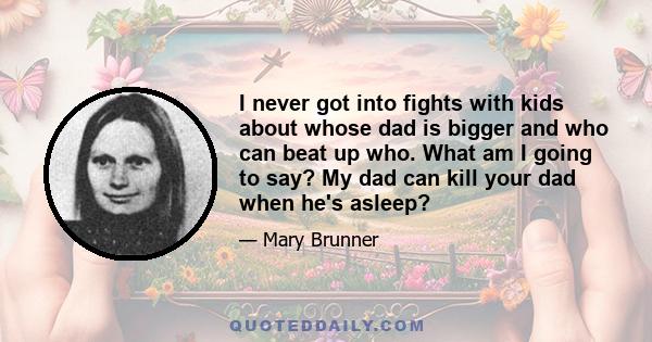 I never got into fights with kids about whose dad is bigger and who can beat up who. What am I going to say? My dad can kill your dad when he's asleep?