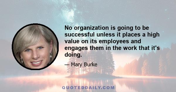 No organization is going to be successful unless it places a high value on its employees and engages them in the work that it's doing.