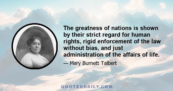 The greatness of nations is shown by their strict regard for human rights, rigid enforcement of the law without bias, and just administration of the affairs of life.