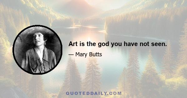 Art is the god you have not seen.