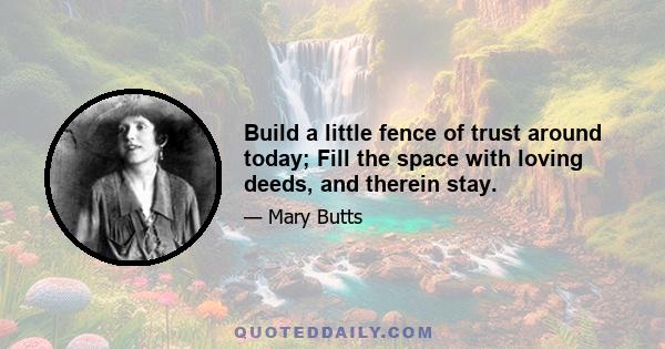 Build a little fence of trust around today; Fill the space with loving deeds, and therein stay.