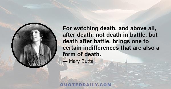 For watching death, and above all, after death; not death in battle, but death after battle, brings one to certain indifferences that are also a form of death.