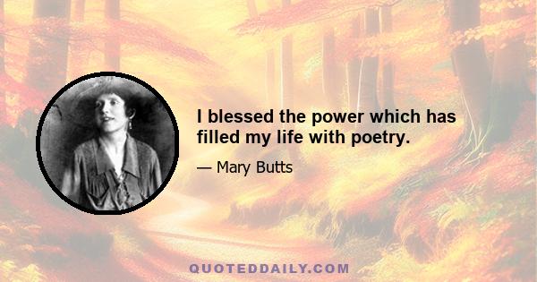 I blessed the power which has filled my life with poetry.