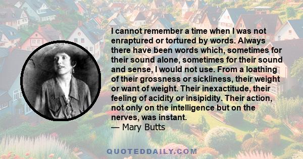 I cannot remember a time when I was not enraptured or tortured by words. Always there have been words which, sometimes for their sound alone, sometimes for their sound and sense, I would not use. From a loathing of