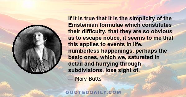 If it is true that it is the simplicity of the Einsteinian formulae which constitutes their difficulty, that they are so obvious as to escape notice, it seems to me that this applies to events in life, numberless