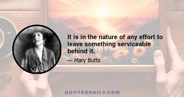 It is in the nature of any effort to leave something serviceable behind it.