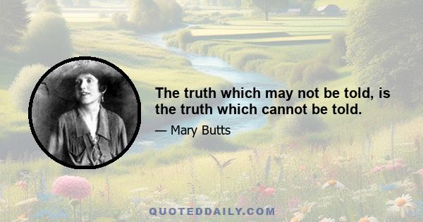 The truth which may not be told, is the truth which cannot be told.