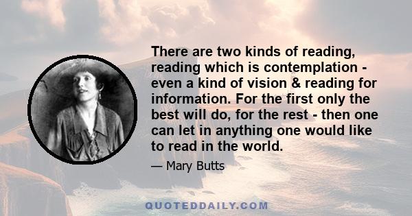 There are two kinds of reading, reading which is contemplation - even a kind of vision & reading for information. For the first only the best will do, for the rest - then one can let in anything one would like to read