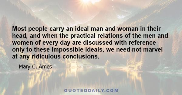 Most people carry an ideal man and woman in their head, and when the practical relations of the men and women of every day are discussed with reference only to these impossible ideals, we need not marvel at any