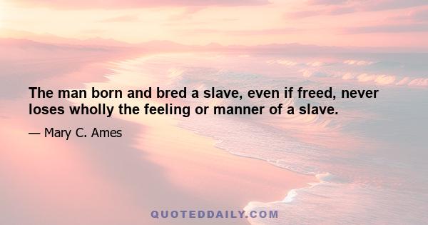 The man born and bred a slave, even if freed, never loses wholly the feeling or manner of a slave.