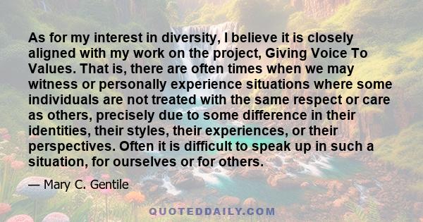 As for my interest in diversity, I believe it is closely aligned with my work on the project, Giving Voice To Values. That is, there are often times when we may witness or personally experience situations where some